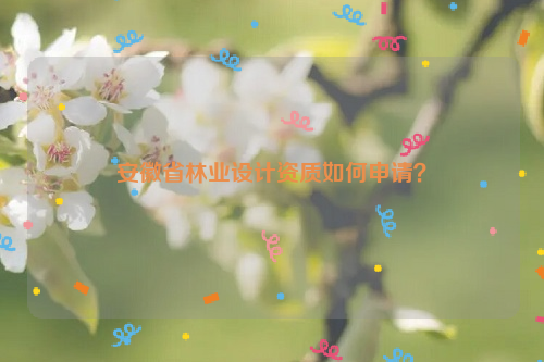 安徽省林業設計資質如何申請？