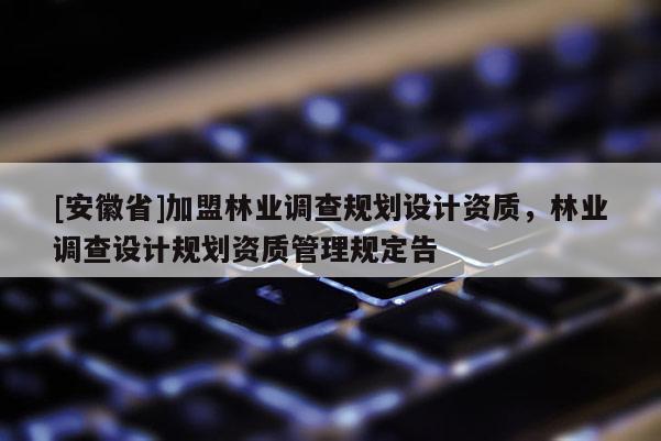 [安徽省]加盟林業調查規劃設計資質，林業調查設計規劃資質管理規定告