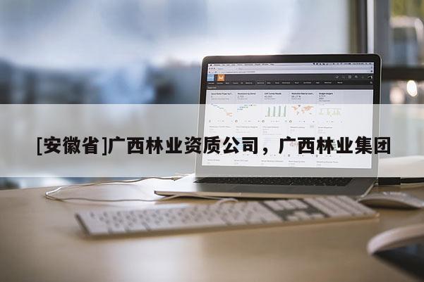 [安徽省]廣西林業資質公司，廣西林業集團