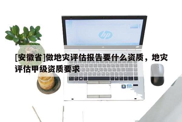 [安徽省]做地災評估報告要什么資質，地災評估甲級資質要求