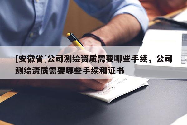 [安徽省]公司測繪資質需要哪些手續(xù)，公司測繪資質需要哪些手續(xù)和證書