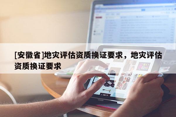 [安徽省]地災評估資質換證要求，地災評估資質換證要求