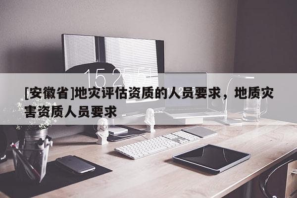 [安徽省]地災評估資質的人員要求，地質災害資質人員要求