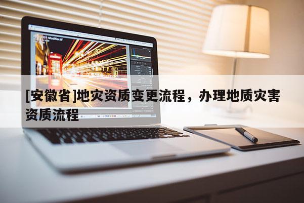 [安徽省]地災資質變更流程，辦理地質災害資質流程