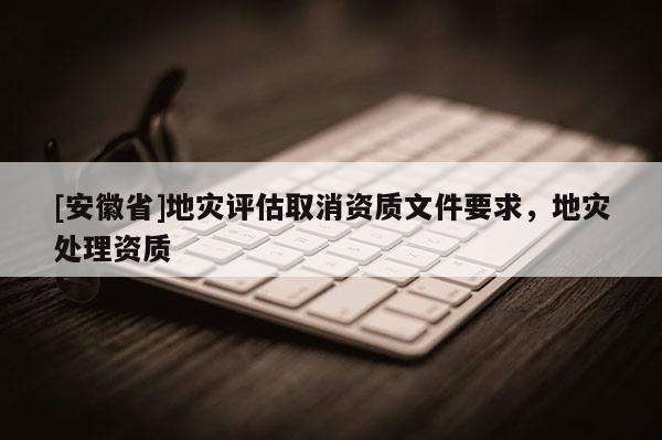 [安徽省]地災評估取消資質文件要求，地災處理資質
