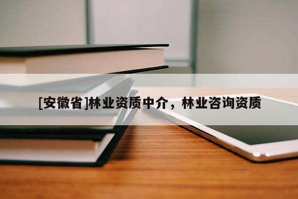 [安徽省]林業(yè)資質(zhì)中介，林業(yè)咨詢資質(zhì)