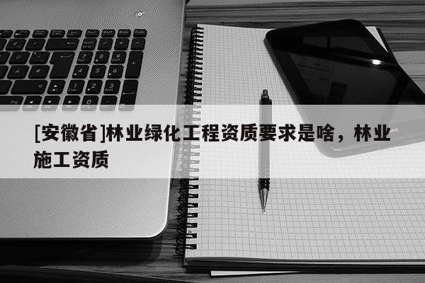 [安徽省]林業綠化工程資質要求是啥，林業施工資質