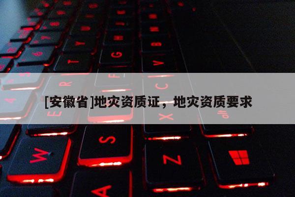 [安徽省]地災(zāi)資質(zhì)證，地災(zāi)資質(zhì)要求