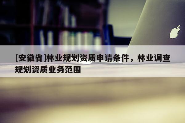 [安徽省]林業規劃資質申請條件，林業調查規劃資質業務范圍