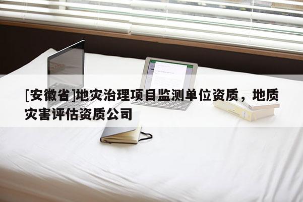 [安徽省]地災治理項目監(jiān)測單位資質，地質災害評估資質公司