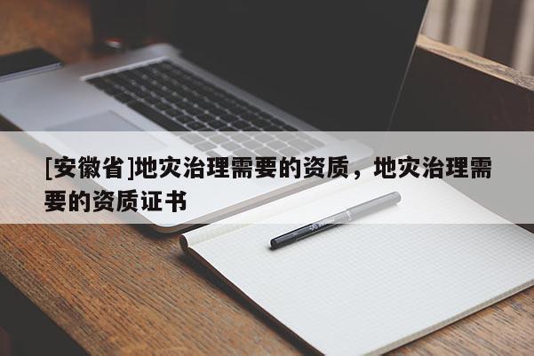 [安徽省]地災治理需要的資質，地災治理需要的資質證書