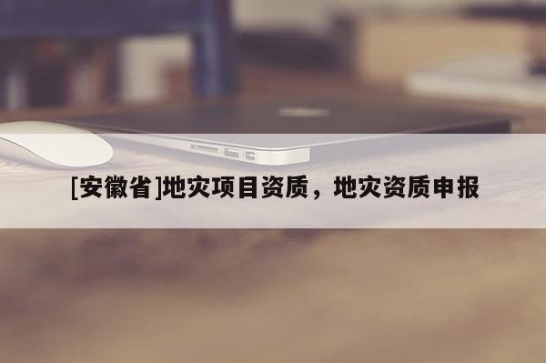 [安徽省]地災項目資質，地災資質申報