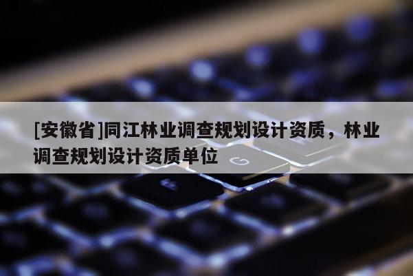 [安徽省]同江林業調查規劃設計資質，林業調查規劃設計資質單位