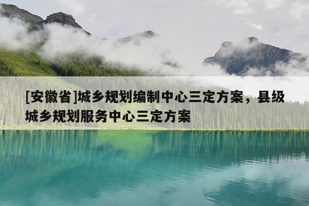 [安徽省]城鄉規劃編制中心三定方案，縣級城鄉規劃服務中心三定方案