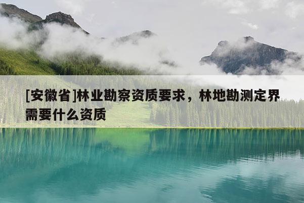 [安徽省]林業(yè)勘察資質要求，林地勘測定界需要什么資質