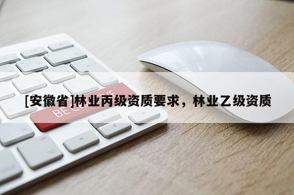 [安徽省]林業丙級資質要求，林業乙級資質