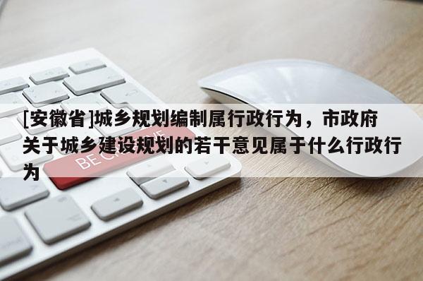 [安徽省]城鄉(xiāng)規(guī)劃編制屬行政行為，市政府關(guān)于城鄉(xiāng)建設(shè)規(guī)劃的若干意見屬于什么行政行為