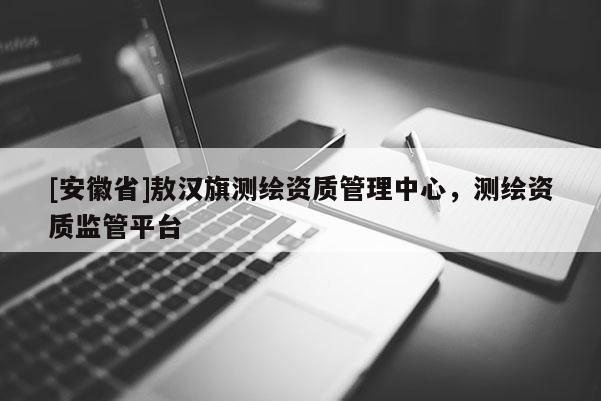 [安徽省]敖漢旗測繪資質管理中心，測繪資質監管平臺