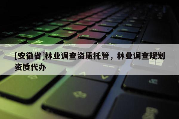 [安徽省]林業調查資質托管，林業調查規劃資質代辦