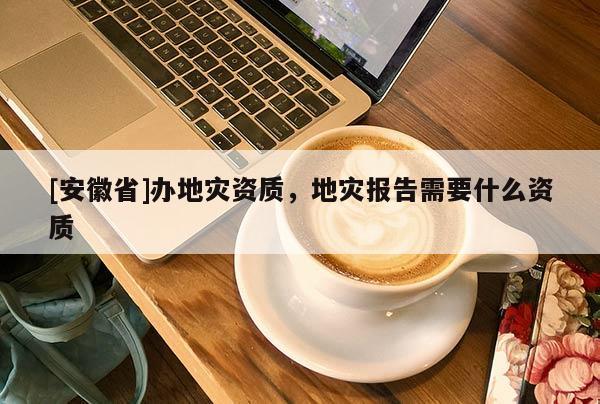 [安徽省]辦地災資質，地災報告需要什么資質