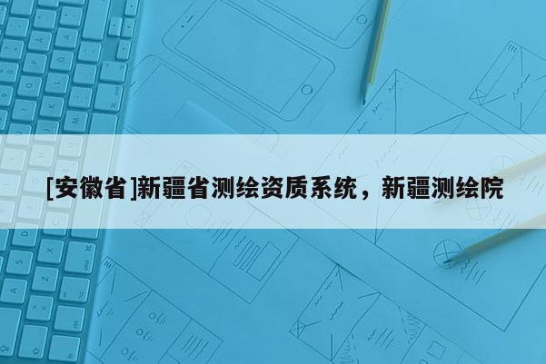 [安徽省]新疆省測繪資質系統，新疆測繪院