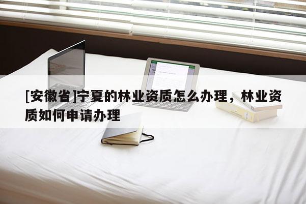 [安徽省]寧夏的林業資質怎么辦理，林業資質如何申請辦理