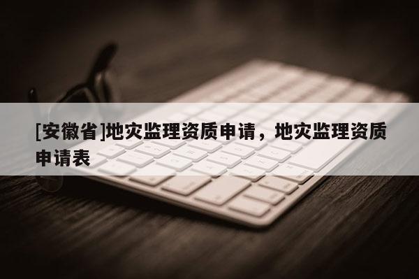 [安徽省]地災監理資質申請，地災監理資質申請表