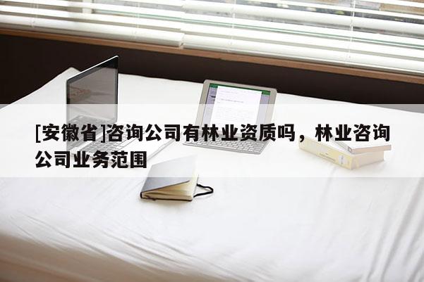 [安徽省]咨詢公司有林業資質嗎，林業咨詢公司業務范圍