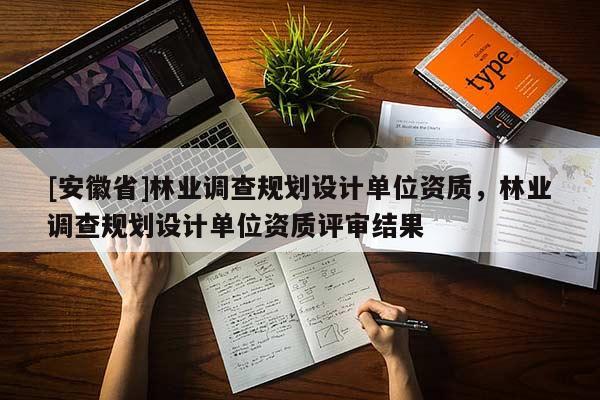 [安徽省]林業(yè)調(diào)查規(guī)劃設(shè)計單位資質(zhì)，林業(yè)調(diào)查規(guī)劃設(shè)計單位資質(zhì)評審結(jié)果