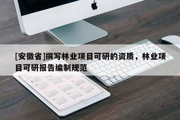 [安徽省]撰寫林業項目可研的資質，林業項目可研報告編制規范