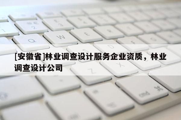 [安徽省]林業調查設計服務企業資質，林業調查設計公司