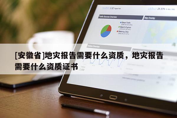 [安徽省]地災報告需要什么資質(zhì)，地災報告需要什么資質(zhì)證書