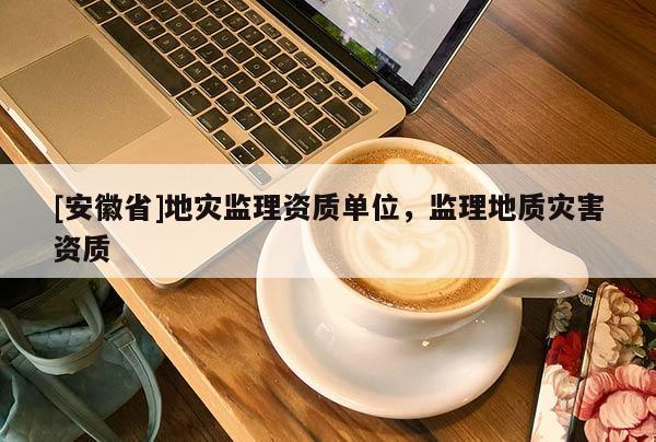 [安徽省]地災監理資質單位，監理地質災害資質