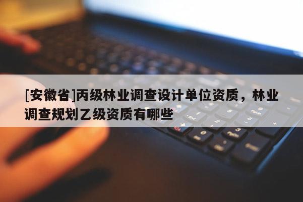 [安徽省]丙級林業調查設計單位資質，林業調查規劃乙級資質有哪些