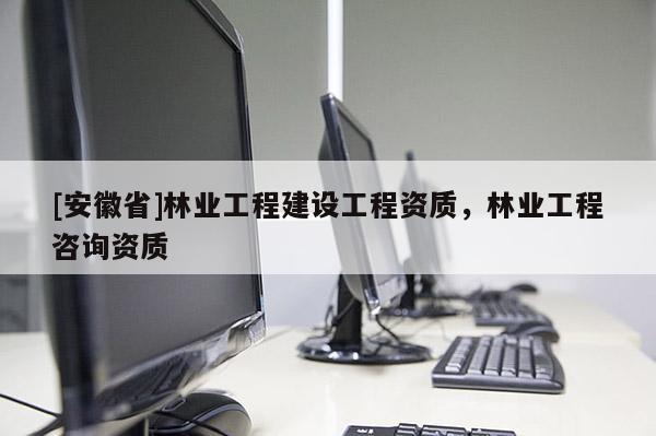 [安徽省]林業工程建設工程資質，林業工程咨詢資質