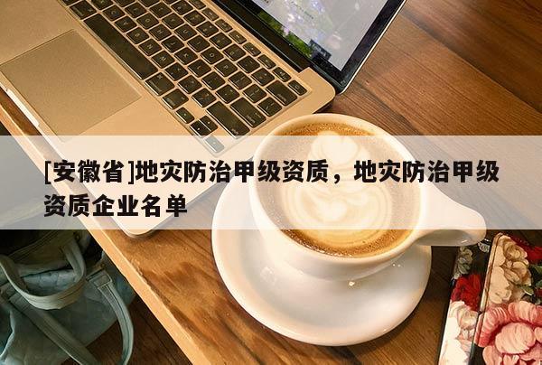 [安徽省]地災防治甲級資質，地災防治甲級資質企業名單