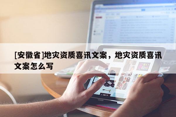 [安徽省]地災資質喜訊文案，地災資質喜訊文案怎么寫