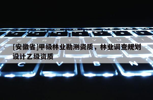 [安徽省]甲級林業勘測資質，林業調查規劃設計乙級資質