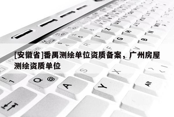 [安徽省]番禺測繪單位資質備案，廣州房屋測繪資質單位