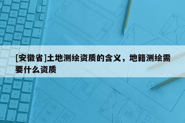 [安徽省]土地測(cè)繪資質(zhì)的含義，地籍測(cè)繪需要什么資質(zhì)