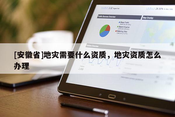 [安徽省]地災需要什么資質，地災資質怎么辦理