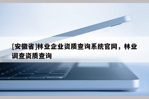 [安徽省]林業企業資質查詢系統官網，林業調查資質查詢