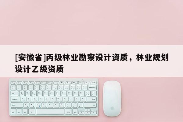[安徽省]丙級林業勘察設計資質，林業規劃設計乙級資質