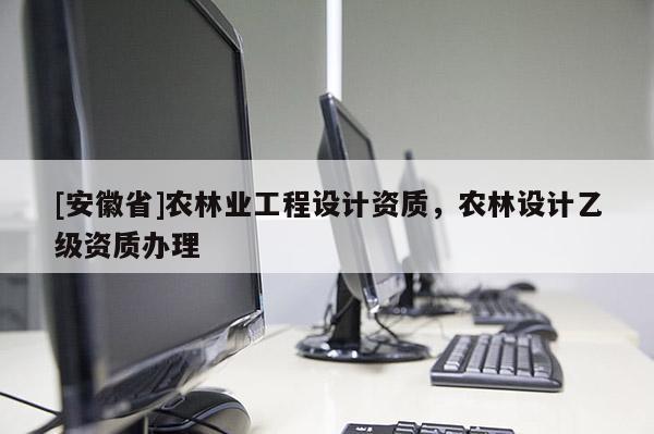 [安徽省]農林業工程設計資質，農林設計乙級資質辦理
