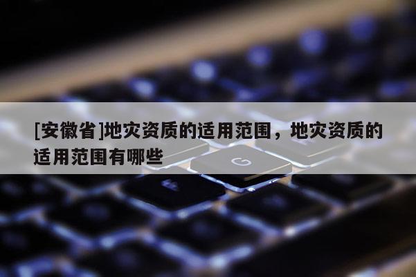[安徽省]地災資質的適用范圍，地災資質的適用范圍有哪些