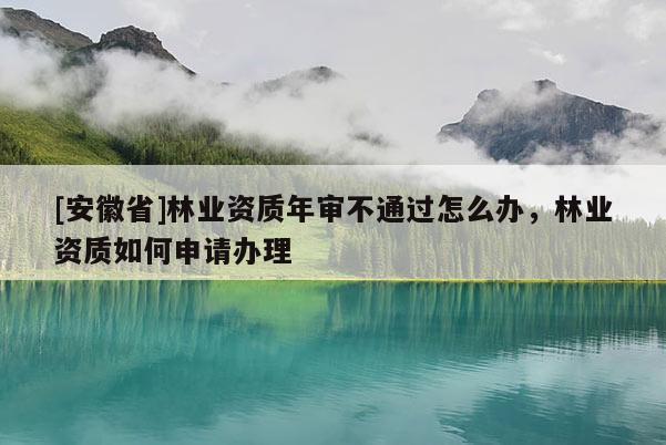 [安徽省]林業(yè)資質年審不通過怎么辦，林業(yè)資質如何申請辦理
