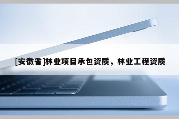 [安徽省]林業(yè)項目承包資質(zhì)，林業(yè)工程資質(zhì)