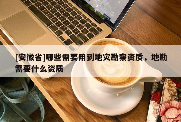 [安徽省]哪些需要用到地災勘察資質，地勘需要什么資質
