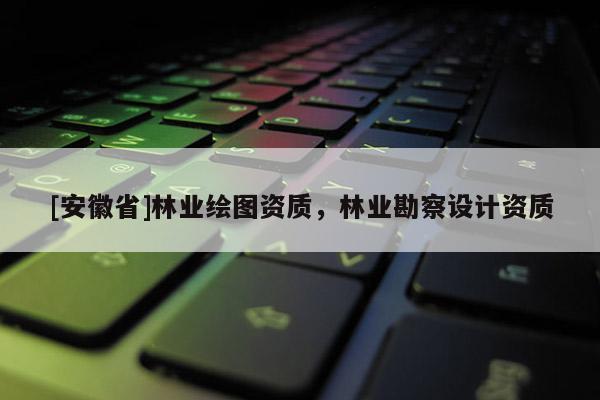[安徽省]林業繪圖資質，林業勘察設計資質