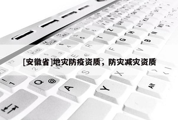 [安徽省]地災(zāi)防疫資質(zhì)，防災(zāi)減災(zāi)資質(zhì)